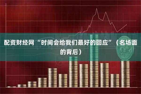 配资财经网 “时间会给我们最好的回应”（名场面的背后）