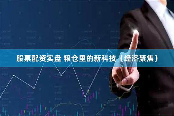 股票配资实盘 粮仓里的新科技（经济聚焦）