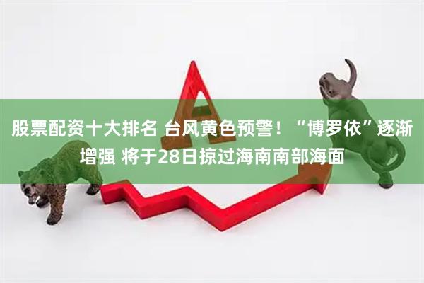 股票配资十大排名 台风黄色预警！“博罗依”逐渐增强 将于28日掠过海南南部海面