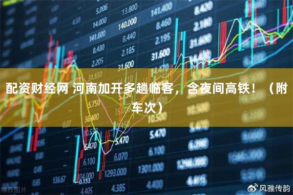配资财经网 河南加开多趟临客，含夜间高铁！（附车次）