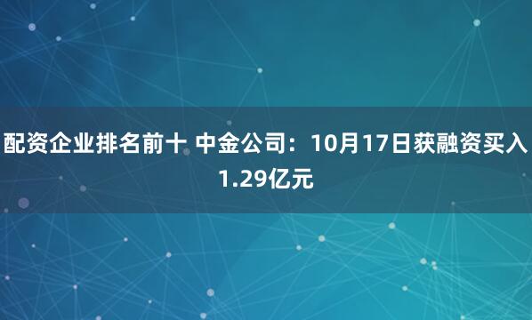 配资企业排名前十 中金公司：10月17日获融资买入1.29亿元