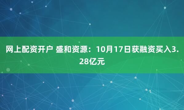 网上配资开户 盛和资源:10月17日获融资买入3.28亿元