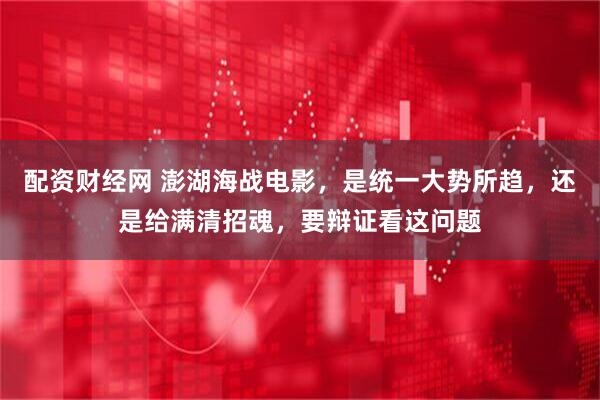 配资财经网 澎湖海战电影,是统一大势所趋,还是给满清招魂,要辩证看这问题