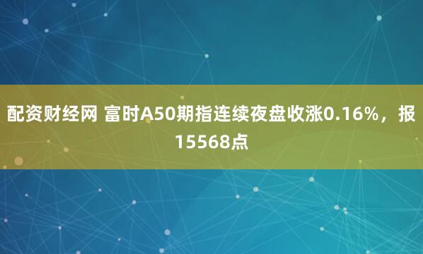 配资财经网 富时A50期指连续夜盘收涨0.16%，报15568点