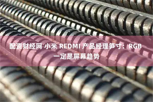 配资财经网 小米 REDMI 产品经理笋寸:RGB 一定是屏幕趋势