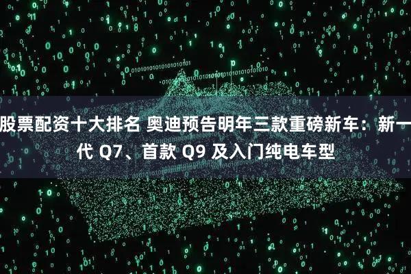 股票配资十大排名 奥迪预告明年三款重磅新车:新一代 Q7、首款 Q9 及入门纯电车型