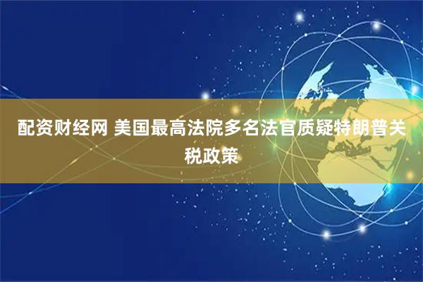 配资财经网 美国最高法院多名法官质疑特朗普关税政策