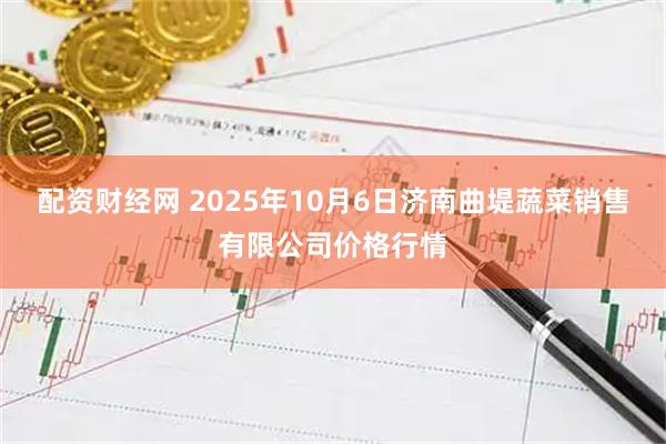 配资财经网 2025年10月6日济南曲堤蔬菜销售有限公司价格行情