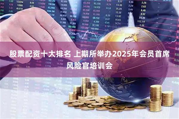 股票配资十大排名 上期所举办2025年会员首席风险官培训会