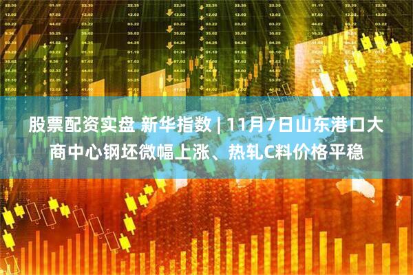 股票配资实盘 新华指数 | 11月7日山东港口大商中心钢坯微幅上涨、热轧C料价格平稳