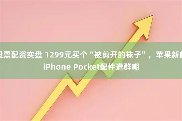 股票配资实盘 1299元买个“被剪开的袜子”,苹果新款iPhone Pocket配件遭群嘲