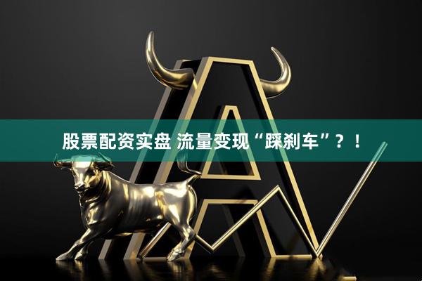 股票配资实盘 流量变现“踩刹车”?!