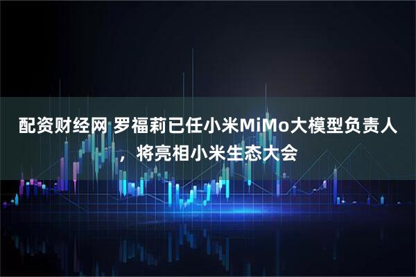 配资财经网 罗福莉已任小米MiMo大模型负责人,将亮相小米生态大会
