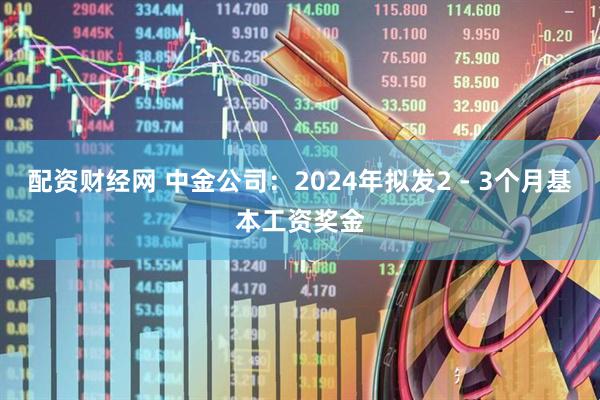 配资财经网 中金公司：2024年拟发2 - 3个月基本工资奖金