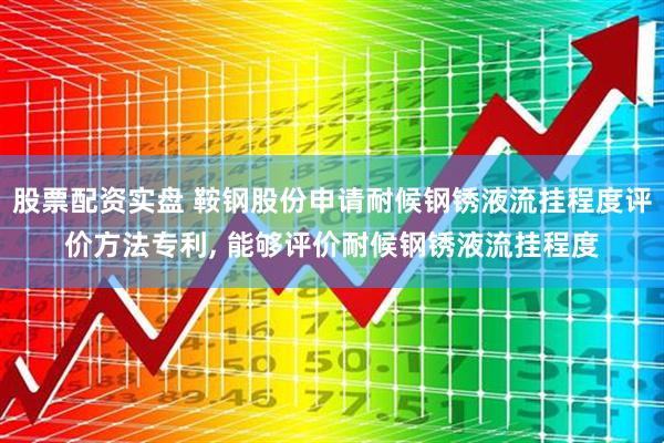 股票配资实盘 鞍钢股份申请耐候钢锈液流挂程度评价方法专利, 能够评价耐候钢锈液流挂程度