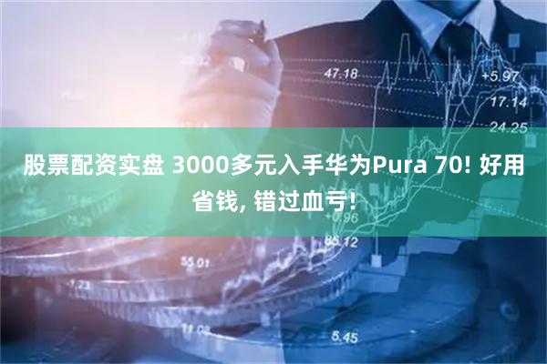 股票配资实盘 3000多元入手华为Pura 70! 好用省钱, 错过血亏!