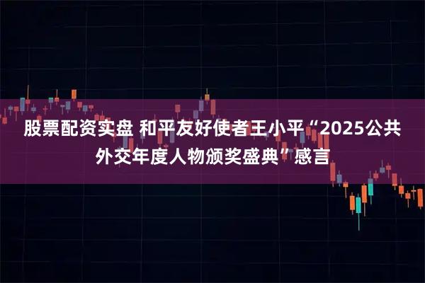 股票配资实盘 和平友好使者王小平“2025公共外交年度人物颁奖盛典”感言