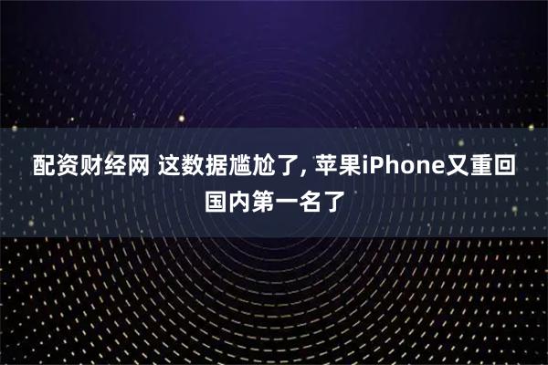 配资财经网 这数据尴尬了, 苹果iPhone又重回国内第一名了