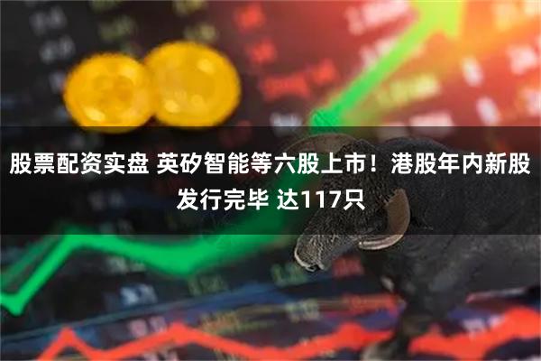 股票配资实盘 英矽智能等六股上市！港股年内新股发行完毕 达117只