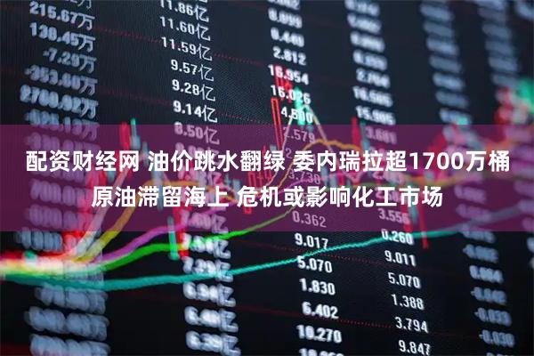 配资财经网 油价跳水翻绿 委内瑞拉超1700万桶原油滞留海上 危机或影响化工市场