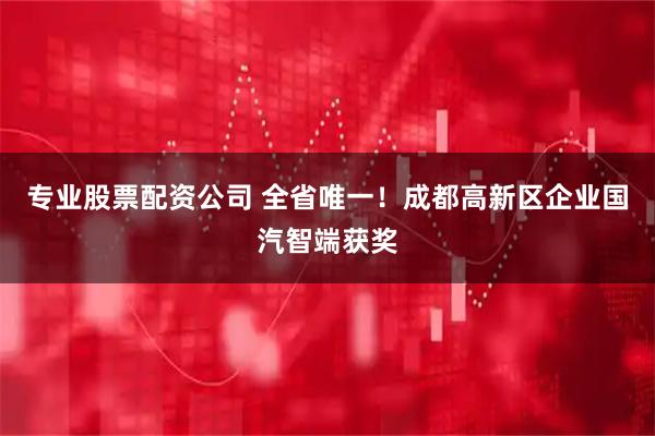 专业股票配资公司 全省唯一！成都高新区企业国汽智端获奖