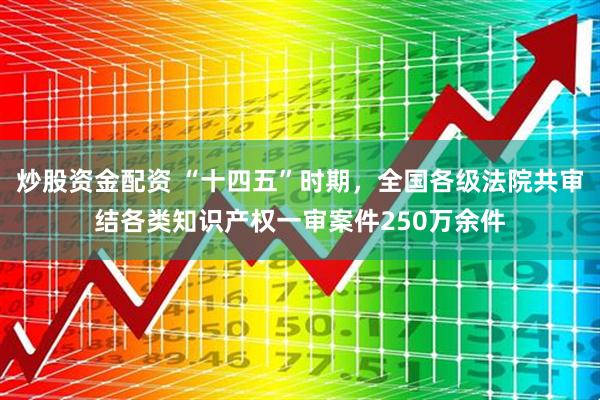 炒股资金配资 “十四五”时期，全国各级法院共审结各类知识产权一审案件250万余件