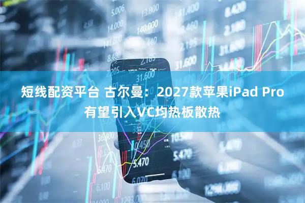 短线配资平台 古尔曼：2027款苹果iPad Pro有望引入VC均热板散热