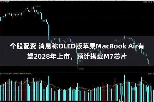 个股配资 消息称OLED版苹果MacBook Air有望2028年上市，预计搭载M7芯片