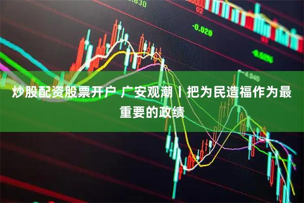 炒股配资股票开户 广安观潮丨把为民造福作为最重要的政绩