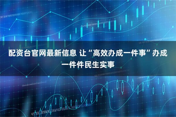 配资台官网最新信息 让“高效办成一件事”办成一件件民生实事