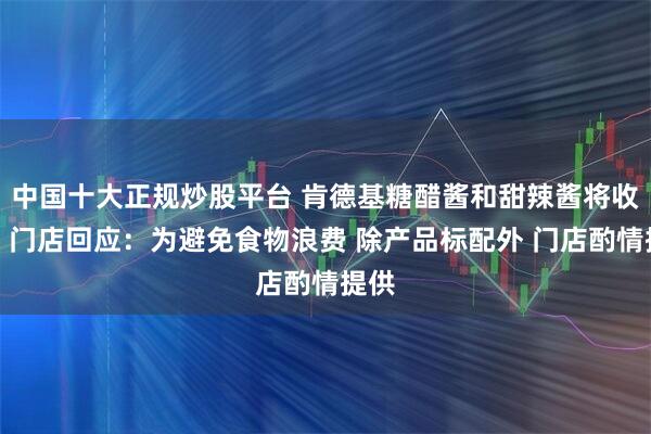 中国十大正规炒股平台 肯德基糖醋酱和甜辣酱将收费？门店回应：为避免食物浪费 除产品标配外 门店酌情提供