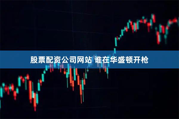 股票配资公司网站 谁在华盛顿开枪