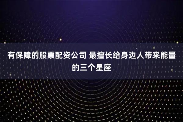 有保障的股票配资公司 最擅长给身边人带来能量的三个星座