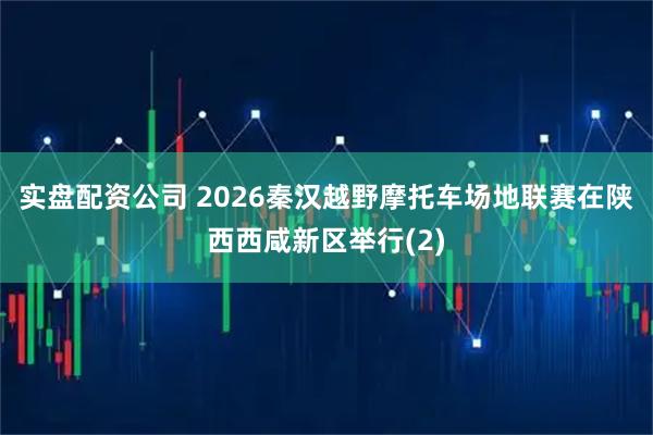实盘配资公司 2026秦汉越野摩托车场地联赛在陕西西咸新区举行(2)