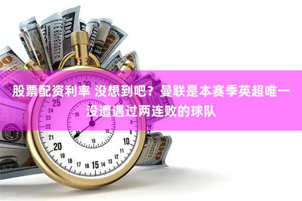 股票配资利率 没想到吧？曼联是本赛季英超唯一没遭遇过两连败的球队