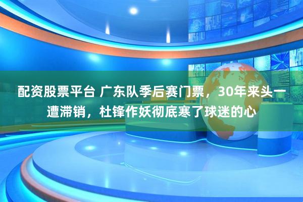 配资股票平台 广东队季后赛门票，30年来头一遭滞销，杜锋作妖彻底寒了球迷的心