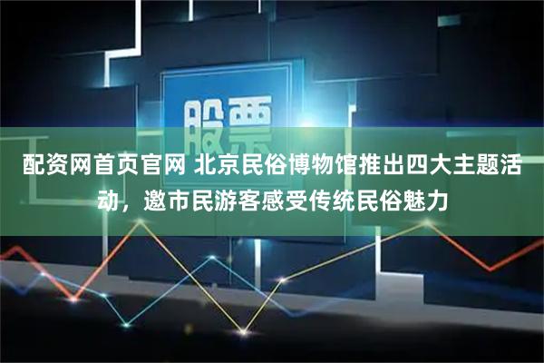 配资网首页官网 北京民俗博物馆推出四大主题活动，邀市民游客感受传统民俗魅力