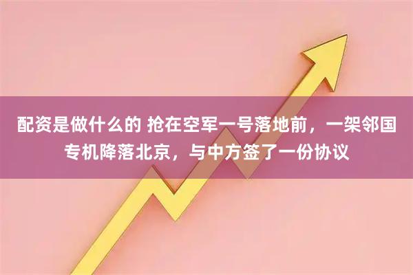 配资是做什么的 抢在空军一号落地前,一架邻国专机降落北京,与中方签了一份协议