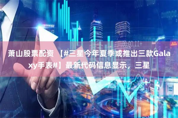 萧山股票配资 【#三星今年夏季或推出三款Galaxy手表#】最新代码信息显示，三星