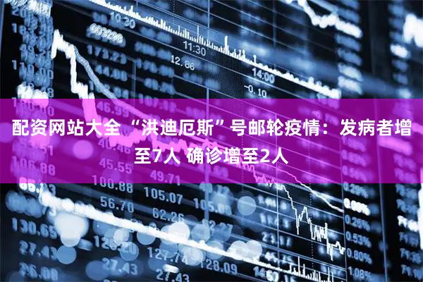 配资网站大全 “洪迪厄斯”号邮轮疫情：发病者增至7人 确诊增至2人