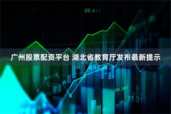 广州股票配资平台 湖北省教育厅发布最新提示