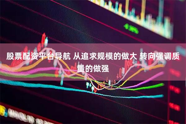 股票配资平台导航 从追求规模的做大 转向强调质量的做强