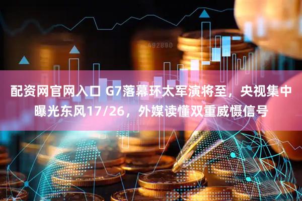 配资网官网入口 G7落幕环太军演将至，央视集中曝光东风17/26，外媒读懂双重威慑信号