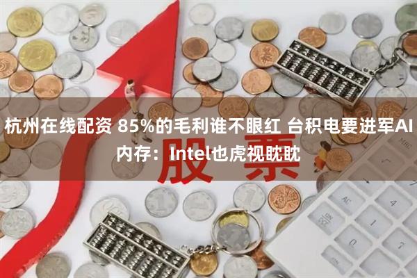杭州在线配资 85%的毛利谁不眼红 台积电要进军AI内存：Intel也虎视眈眈