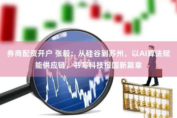 券商配资开户 张毅：从硅谷到苏州，以AI算法赋能供应链，书写科技报国新篇章