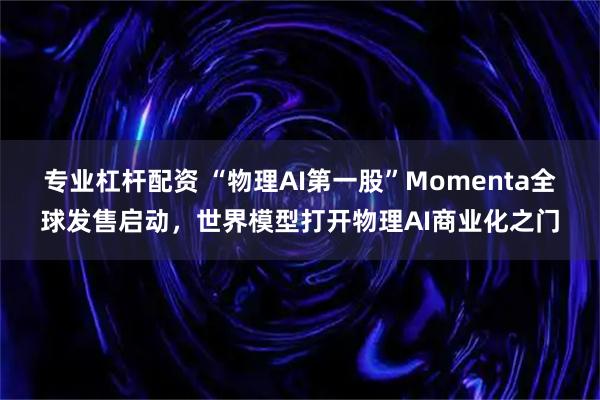 专业杠杆配资 “物理AI第一股”Momenta全球发售启动，世界模型打开物理AI商业化之门