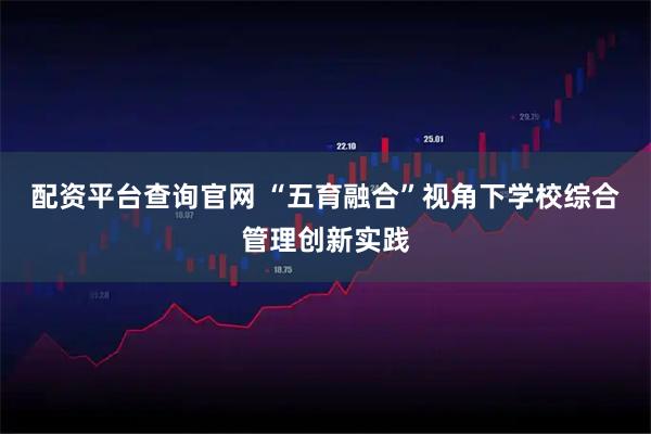 配资平台查询官网 “五育融合”视角下学校综合管理创新实践