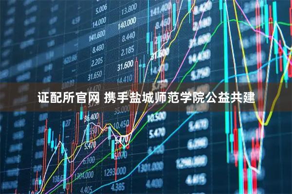 证配所官网 携手盐城师范学院公益共建