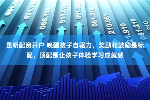 昆明配资开户 唤醒孩子自驱力，奖励和鼓励是标配，顶配是让孩子体验学习成就感