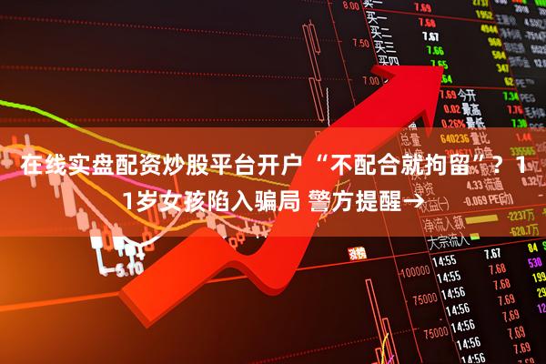 在线实盘配资炒股平台开户 “不配合就拘留”？11岁女孩陷入骗局 警方提醒→